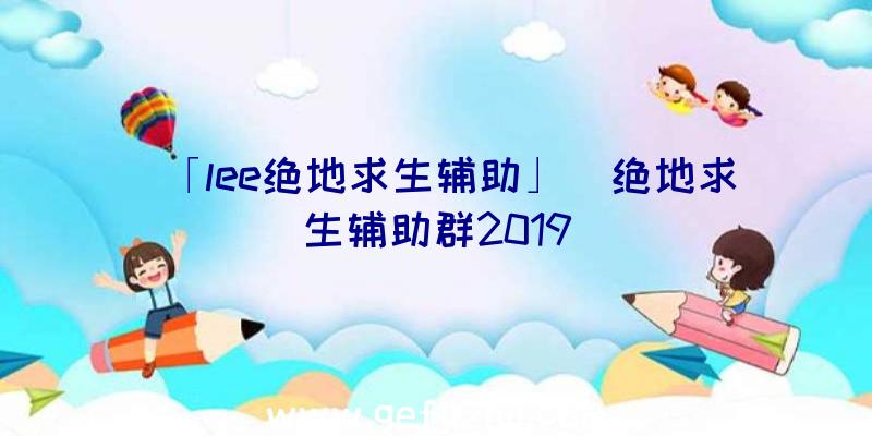 「lee绝地求生辅助」|绝地求生辅助群2019